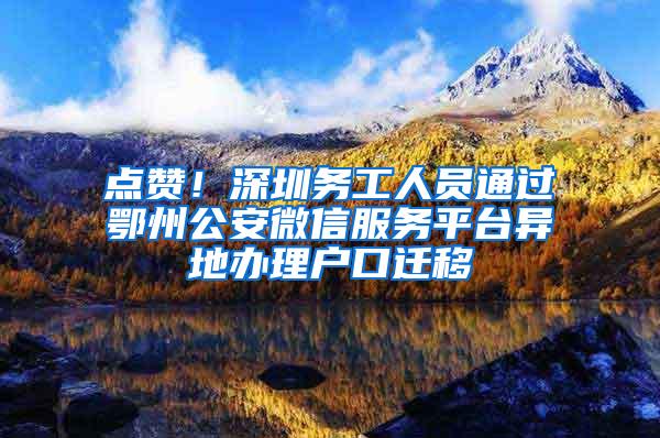 点赞！深圳务工人员通过鄂州公安微信服务平台异地办理户口迁移