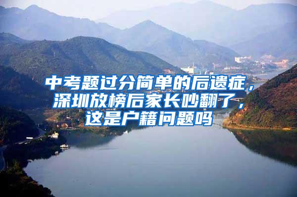 中考题过分简单的后遗症，深圳放榜后家长吵翻了，这是户籍问题吗