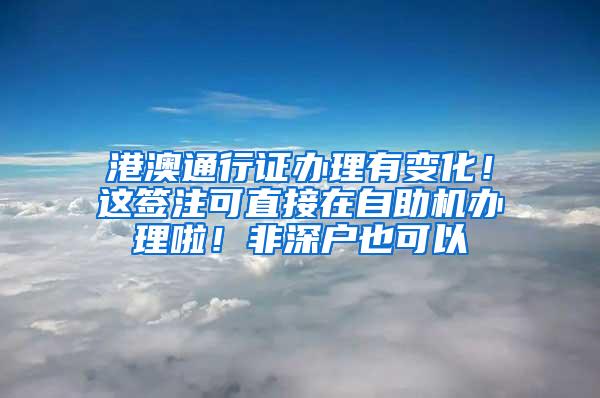 港澳通行证办理有变化！这签注可直接在自助机办理啦！非深户也可以