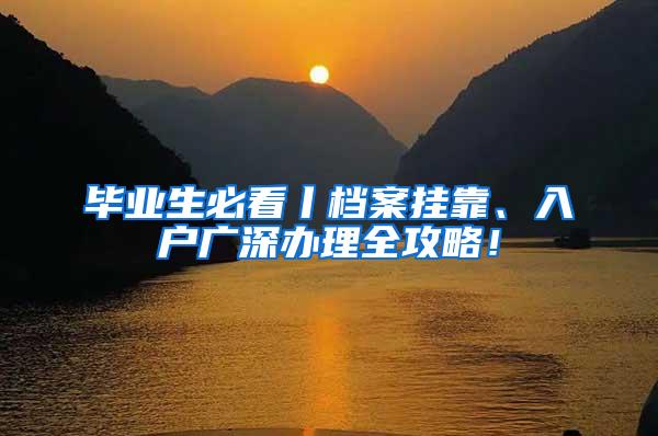 毕业生必看丨档案挂靠、入户广深办理全攻略！