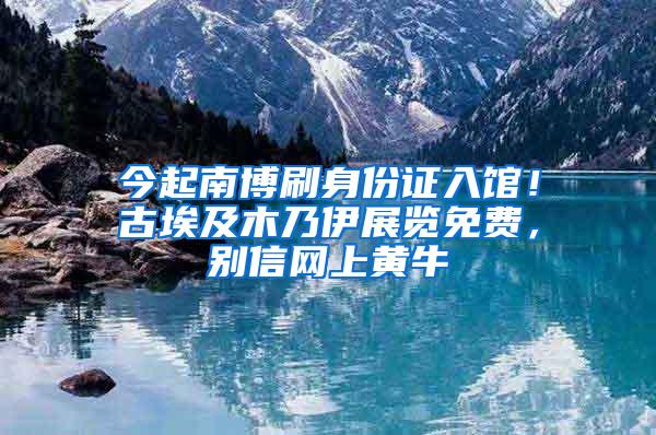 今起南博刷身份证入馆！古埃及木乃伊展览免费，别信网上黄牛