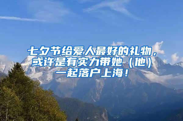 七夕节给爱人最好的礼物，或许是有实力带她（他）一起落户上海！