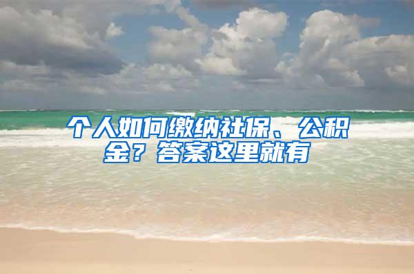 个人如何缴纳社保、公积金？答案这里就有