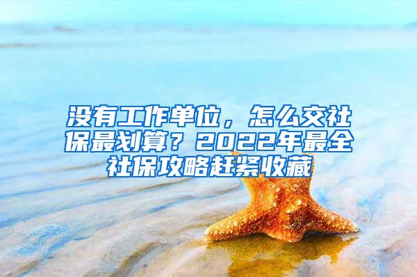 没有工作单位，怎么交社保最划算？2022年最全社保攻略赶紧收藏