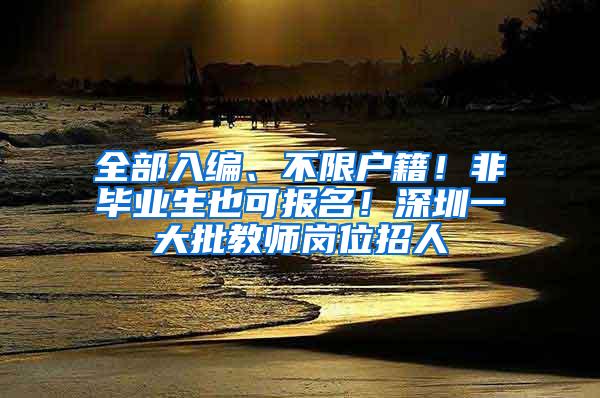 全部入编、不限户籍！非毕业生也可报名！深圳一大批教师岗位招人