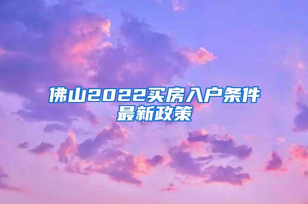 佛山2022买房入户条件最新政策