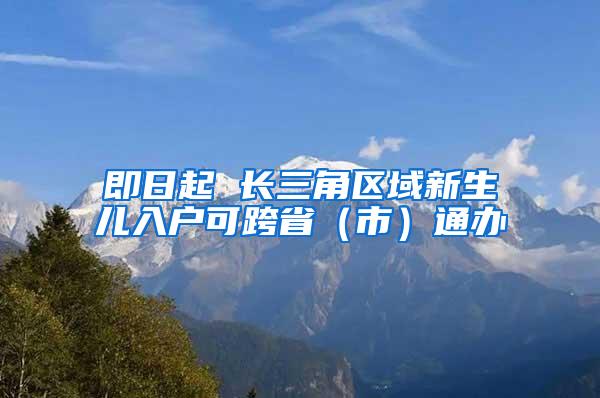 即日起 长三角区域新生儿入户可跨省（市）通办