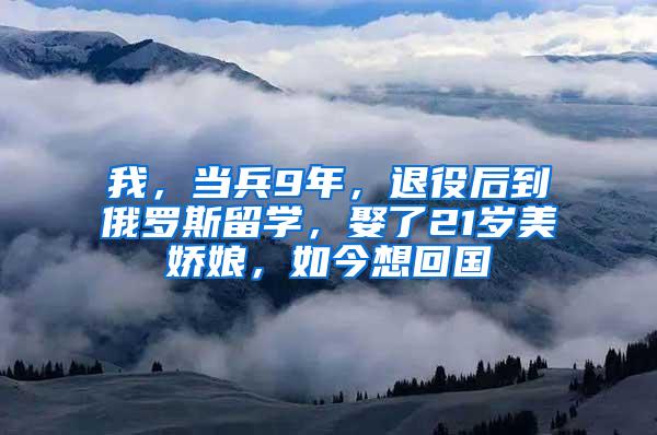 我，当兵9年，退役后到俄罗斯留学，娶了21岁美娇娘，如今想回国