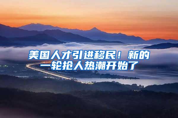 美国人才引进移民！新的一轮抢人热潮开始了
