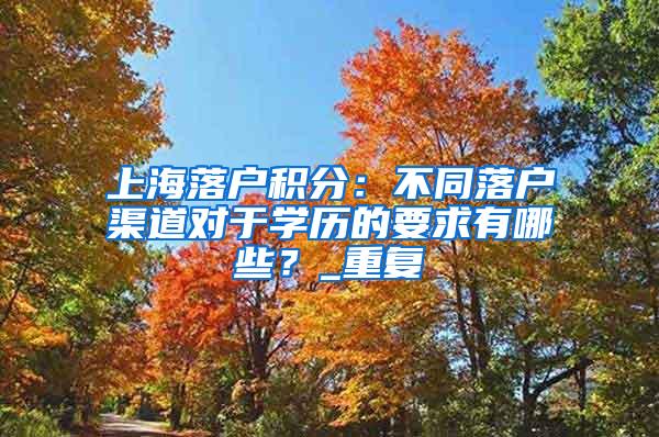 上海落户积分：不同落户渠道对于学历的要求有哪些？_重复