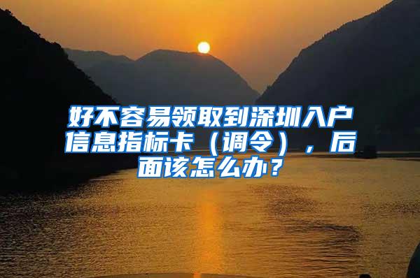 好不容易领取到深圳入户信息指标卡（调令），后面该怎么办？