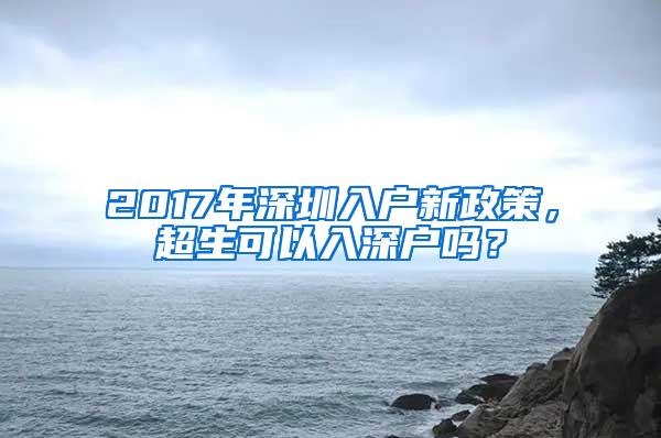 2017年深圳入户新政策，超生可以入深户吗？