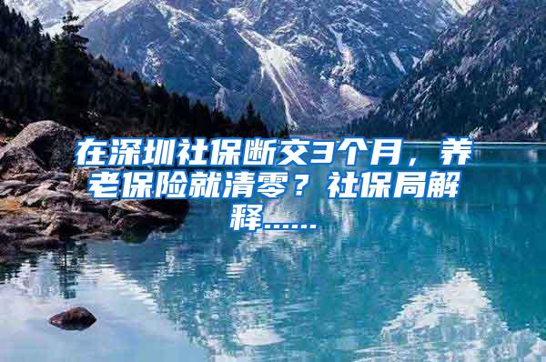 在深圳社保断交3个月，养老保险就清零？社保局解释......