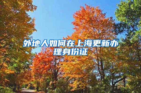外地人如何在上海更新办理身份证
