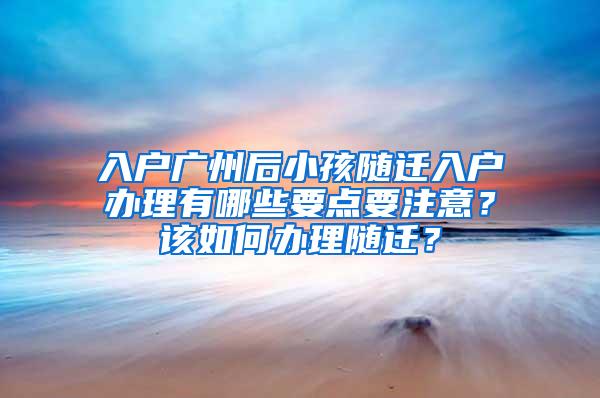入户广州后小孩随迁入户办理有哪些要点要注意？该如何办理随迁？