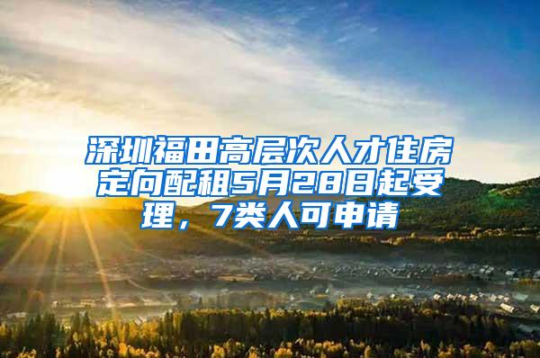 深圳福田高层次人才住房定向配租5月28日起受理，7类人可申请