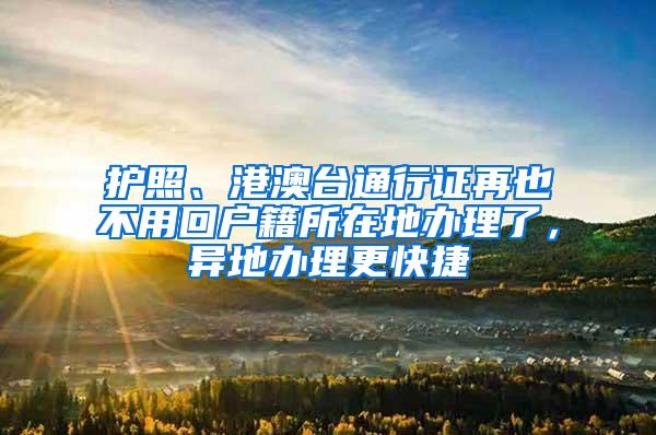 护照、港澳台通行证再也不用回户籍所在地办理了，异地办理更快捷