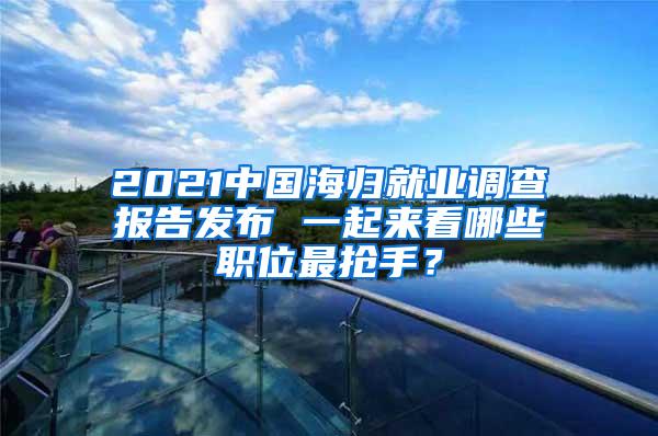 2021中国海归就业调查报告发布 一起来看哪些职位最抢手？