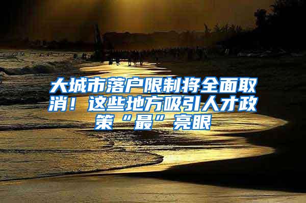 大城市落户限制将全面取消！这些地方吸引人才政策“最”亮眼