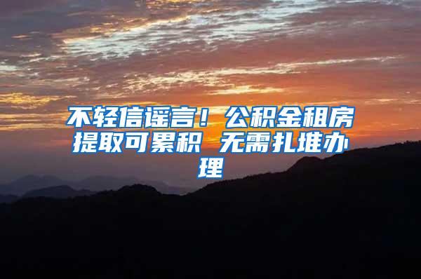 不轻信谣言！公积金租房提取可累积 无需扎堆办理