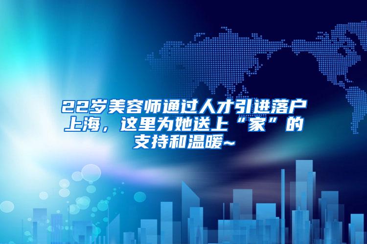 22岁美容师通过人才引进落户上海，这里为她送上“家”的支持和温暖~