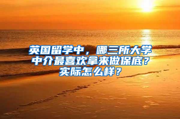 英国留学中，哪三所大学中介最喜欢拿来做保底？实际怎么样？