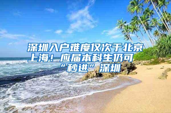 深圳入户难度仅次于北京上海！应届本科生仍可“秒进”深圳