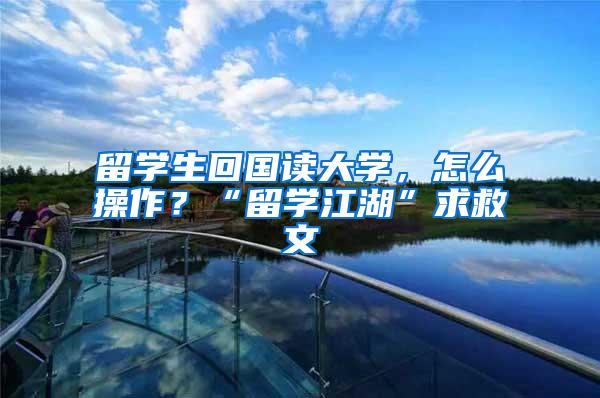 留学生回国读大学，怎么操作？“留学江湖”求救文