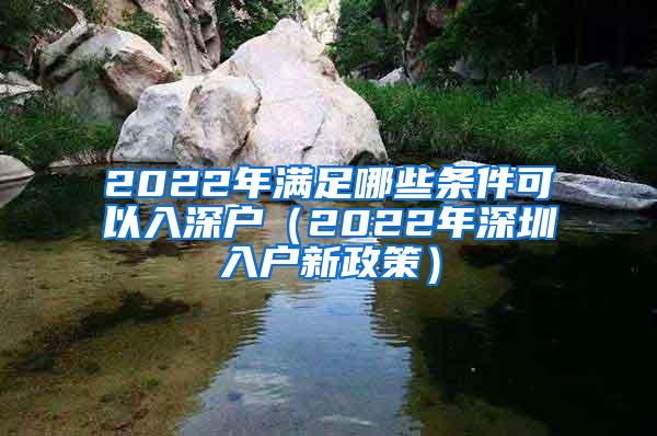 2022年满足哪些条件可以入深户（2022年深圳入户新政策）