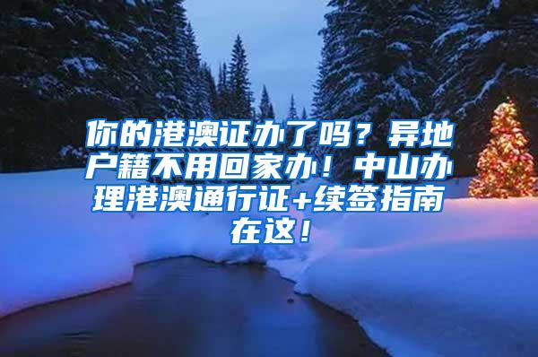 你的港澳证办了吗？异地户籍不用回家办！中山办理港澳通行证+续签指南在这！