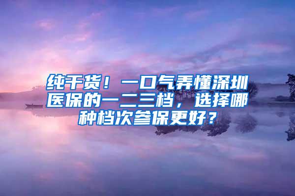 纯干货！一口气弄懂深圳医保的一二三档，选择哪种档次参保更好？