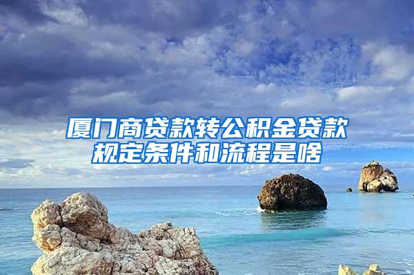 厦门商贷款转公积金贷款规定条件和流程是啥