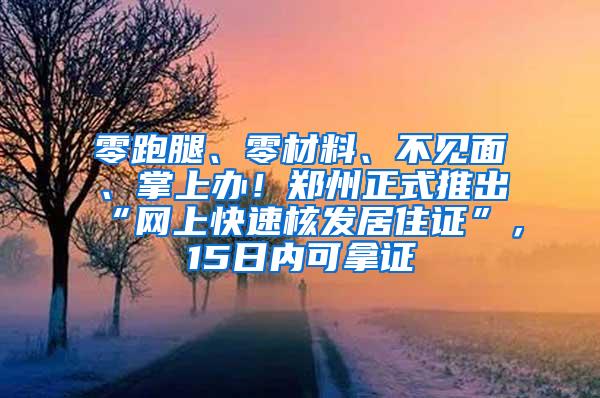 零跑腿、零材料、不见面、掌上办！郑州正式推出“网上快速核发居住证”，15日内可拿证