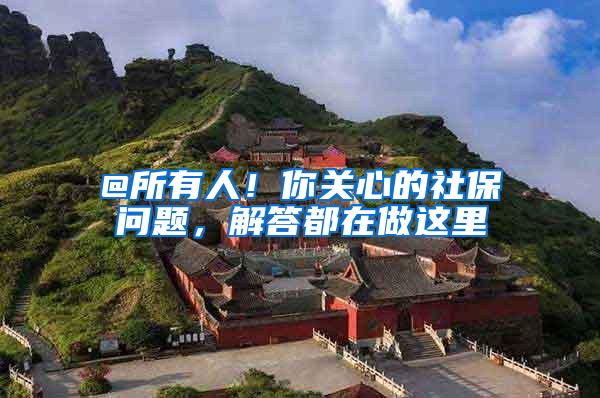 @所有人！你关心的社保问题，解答都在做这里
