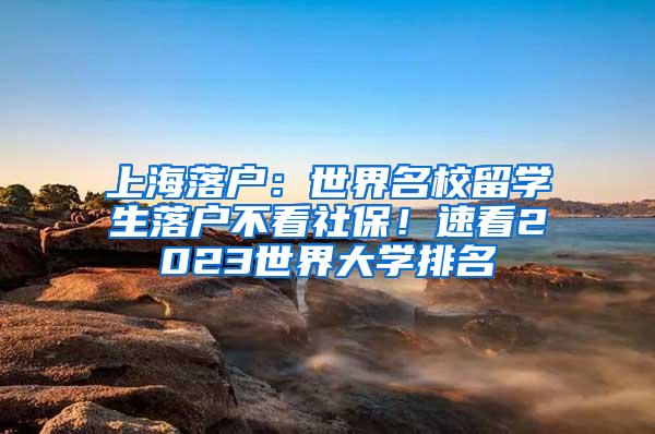 上海落户：世界名校留学生落户不看社保！速看2023世界大学排名