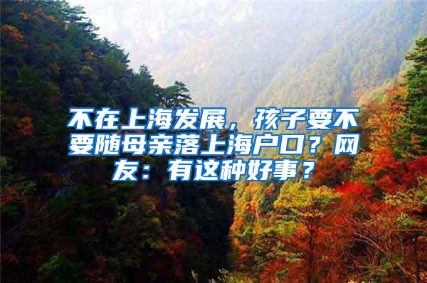 不在上海发展，孩子要不要随母亲落上海户口？网友：有这种好事？