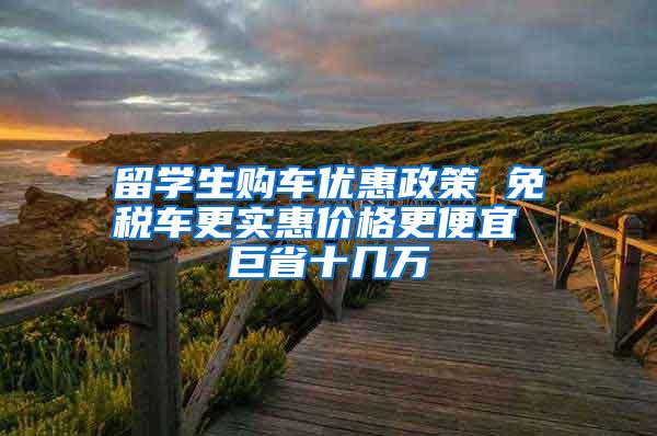 留学生购车优惠政策 免税车更实惠价格更便宜 巨省十几万