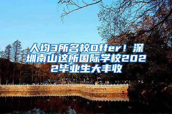 人均3所名校Offer！深圳南山这所国际学校2022毕业生大丰收