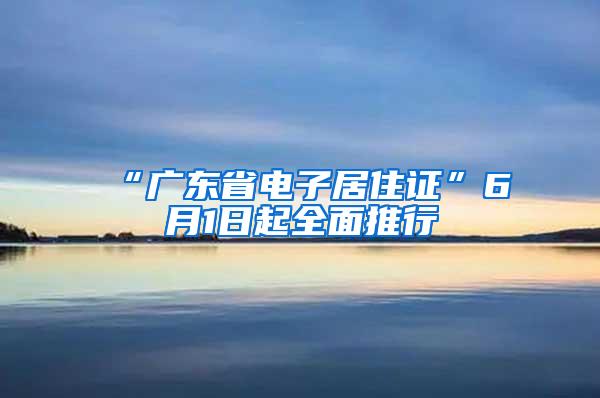 “广东省电子居住证”6月1日起全面推行