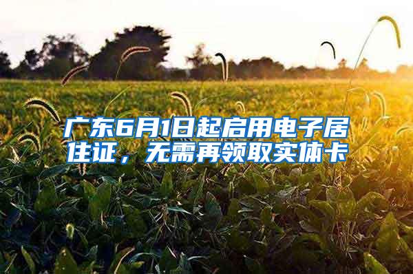广东6月1日起启用电子居住证，无需再领取实体卡