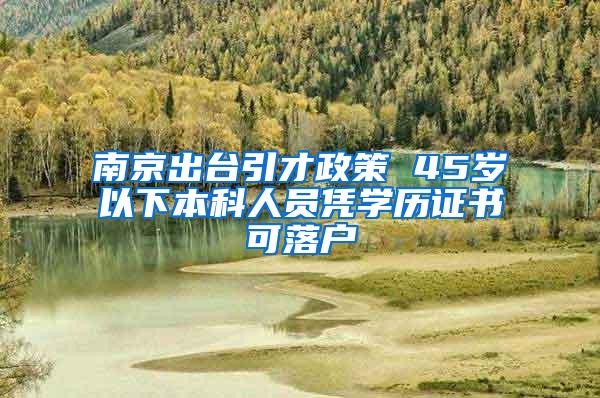 南京出台引才政策 45岁以下本科人员凭学历证书可落户