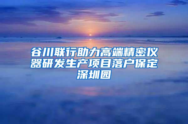 谷川联行助力高端精密仪器研发生产项目落户保定深圳园