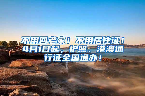 不用回老家！不用居住证！4月1日起，护照、港澳通行证全国通办！