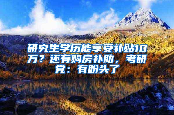 研究生学历能享受补贴10万？还有购房补助，考研党：有盼头了