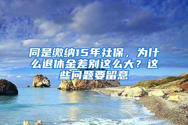 同是缴纳15年社保，为什么退休金差别这么大？这些问题要留意