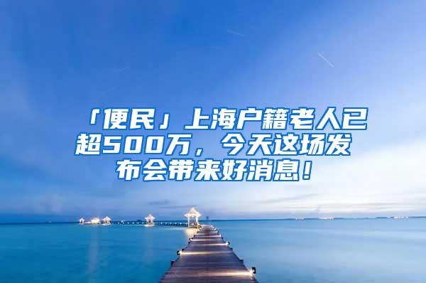 「便民」上海户籍老人已超500万，今天这场发布会带来好消息！