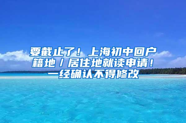 要截止了！上海初中回户籍地／居住地就读申请！一经确认不得修改