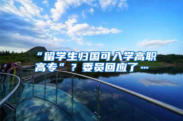 “留学生归国可入学高职高专”？委员回应了…