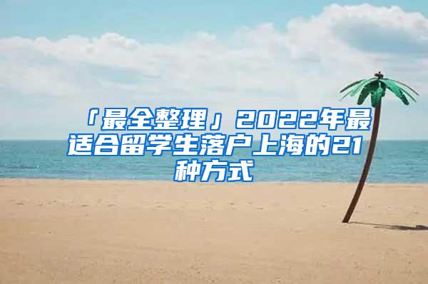 「最全整理」2022年最适合留学生落户上海的21种方式