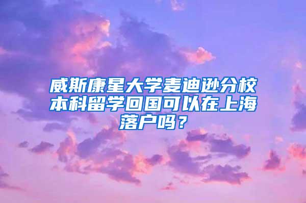 威斯康星大学麦迪逊分校本科留学回国可以在上海落户吗？